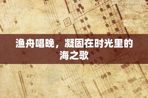 渔舟唱晚，凝固在时光里的海之歌