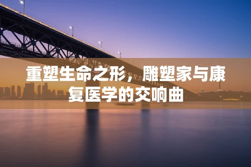 重塑生命之形，雕塑家与康复医学的交响曲