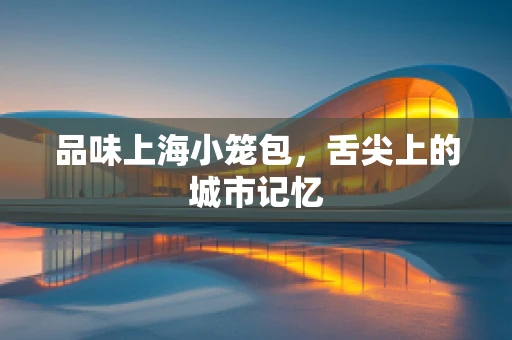 品味上海小笼包，舌尖上的城市记忆