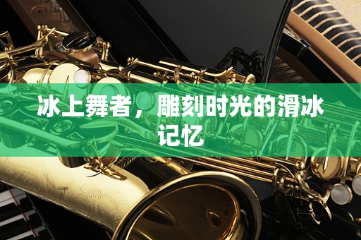 冰上舞者，雕刻时光的滑冰记忆