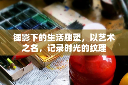 锤影下的生活雕塑，以艺术之名，记录时光的纹理