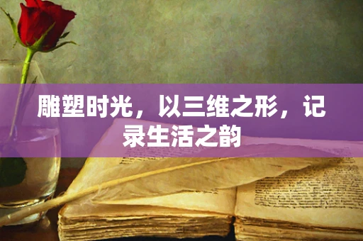 雕塑时光，以三维之形，记录生活之韵