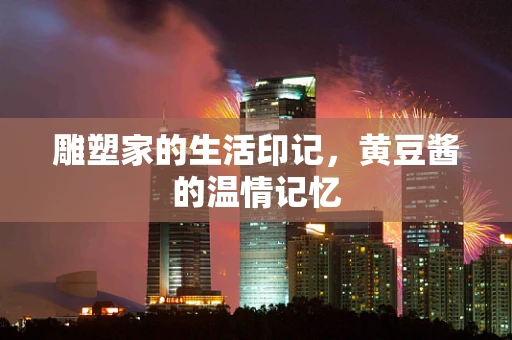 雕塑家的生活印记，黄豆酱的温情记忆