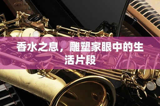 香水之息，雕塑家眼中的生活片段