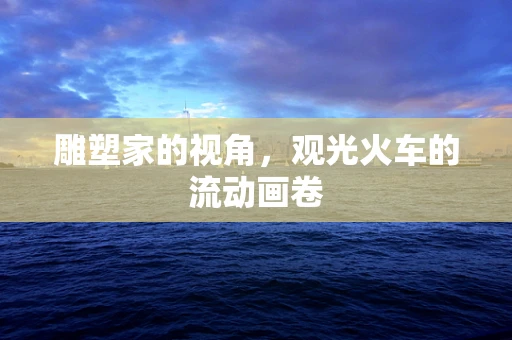 雕塑家的视角，观光火车的流动画卷