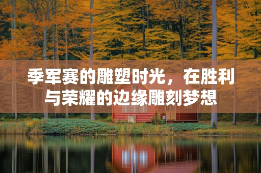 季军赛的雕塑时光，在胜利与荣耀的边缘雕刻梦想