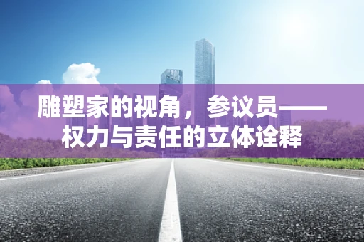 雕塑家的视角，参议员——权力与责任的立体诠释