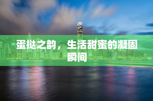 蛋挞之韵，生活甜蜜的凝固瞬间