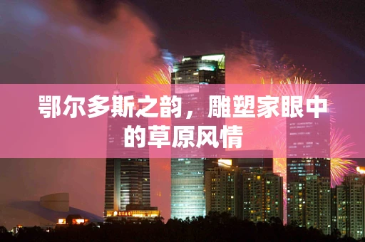 鄂尔多斯之韵，雕塑家眼中的草原风情