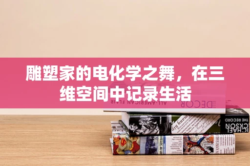 雕塑家的电化学之舞，在三维空间中记录生活