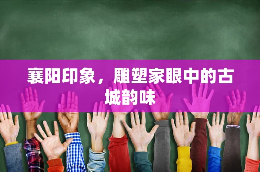 襄阳印象，雕塑家眼中的古城韵味
