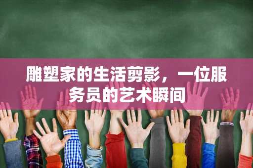 雕塑家的生活剪影，一位服务员的艺术瞬间