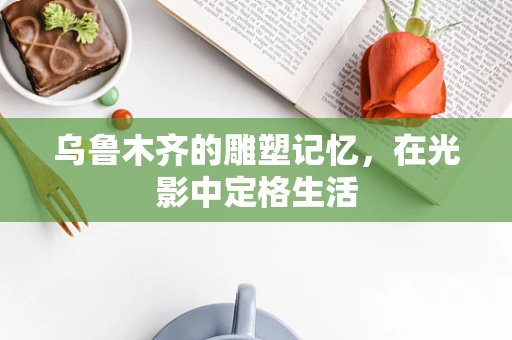 乌鲁木齐的雕塑记忆，在光影中定格生活