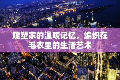 雕塑家的温暖记忆，编织在毛衣里的生活艺术