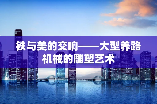 铁与美的交响——大型养路机械的雕塑艺术