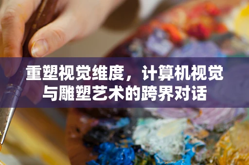 重塑视觉维度，计算机视觉与雕塑艺术的跨界对话