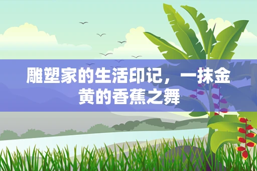 雕塑家的生活印记，一抹金黄的香蕉之舞