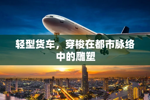 轻型货车，穿梭在都市脉络中的雕塑