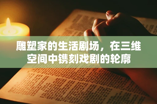 雕塑家的生活剧场，在三维空间中镌刻戏剧的轮廓