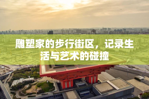 雕塑家的步行街区，记录生活与艺术的碰撞