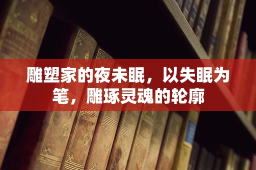 雕塑家的夜未眠，以失眠为笔，雕琢灵魂的轮廓
