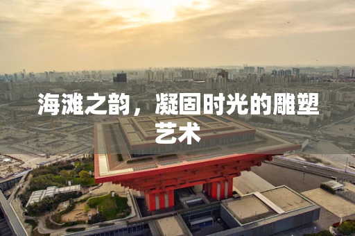 海滩之韵，凝固时光的雕塑艺术