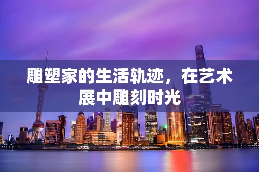雕塑家的生活轨迹，在艺术展中雕刻时光