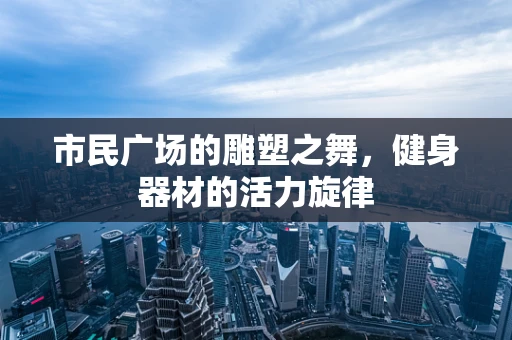 市民广场的雕塑之舞，健身器材的活力旋律
