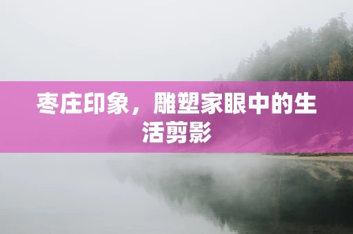 枣庄印象，雕塑家眼中的生活剪影