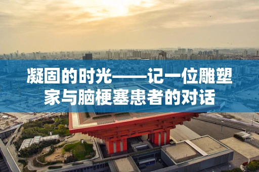 凝固的时光——记一位雕塑家与脑梗塞患者的对话