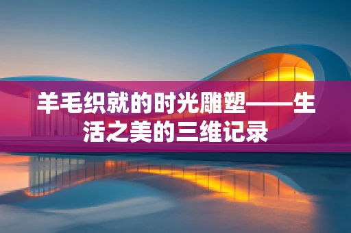 羊毛织就的时光雕塑——生活之美的三维记录