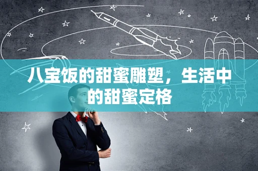 八宝饭的甜蜜雕塑，生活中的甜蜜定格