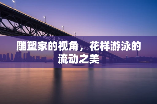 雕塑家的视角，花样游泳的流动之美