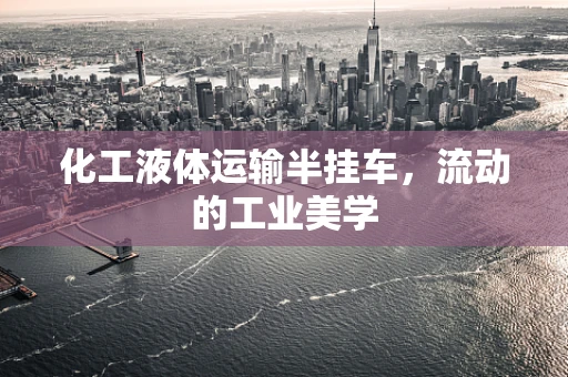 化工液体运输半挂车，流动的工业美学