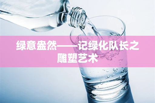 绿意盎然——记绿化队长之雕塑艺术