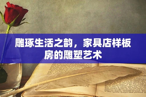 雕琢生活之韵，家具店样板房的雕塑艺术