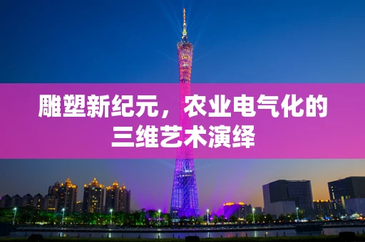 雕塑新纪元，农业电气化的三维艺术演绎