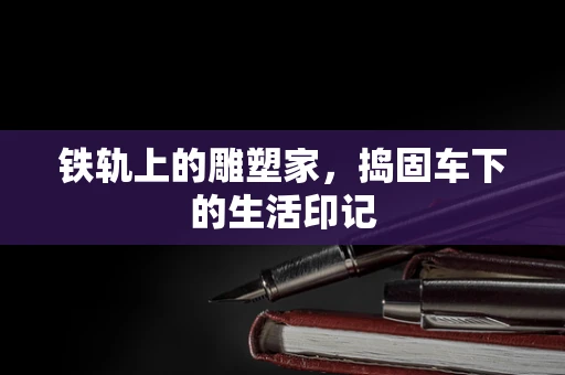 铁轨上的雕塑家，捣固车下的生活印记