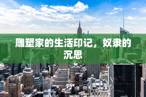 雕塑家的生活印记，奴隶的沉思