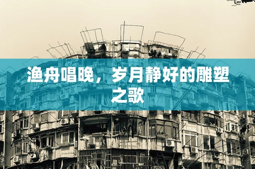 渔舟唱晚，岁月静好的雕塑之歌