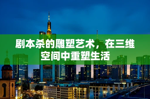 剧本杀的雕塑艺术，在三维空间中重塑生活
