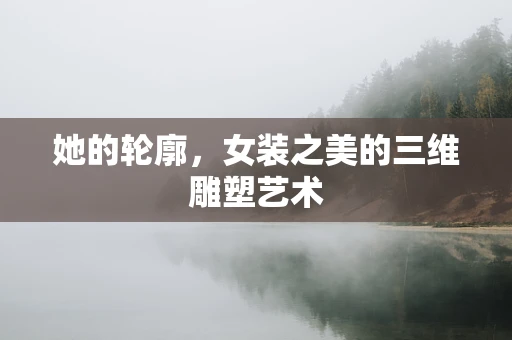 她的轮廓，女装之美的三维雕塑艺术