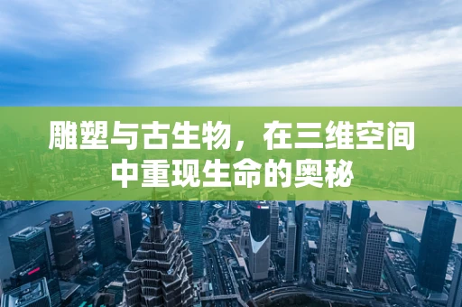 雕塑与古生物，在三维空间中重现生命的奥秘