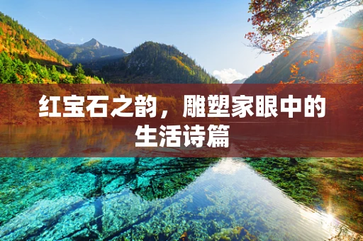 红宝石之韵，雕塑家眼中的生活诗篇