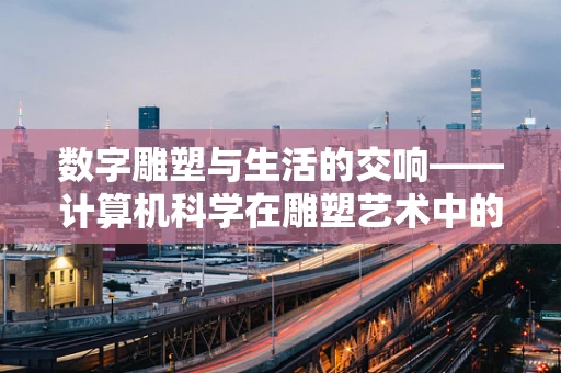 数字雕塑与生活的交响——计算机科学在雕塑艺术中的浪漫邂逅