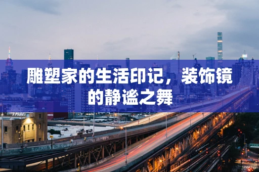 雕塑家的生活印记，装饰镜的静谧之舞