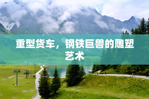 重型货车，钢铁巨兽的雕塑艺术