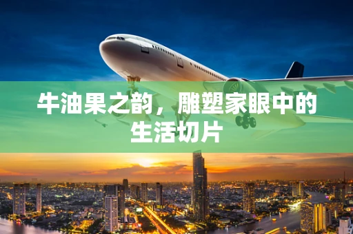 牛油果之韵，雕塑家眼中的生活切片