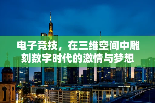 电子竞技，在三维空间中雕刻数字时代的激情与梦想