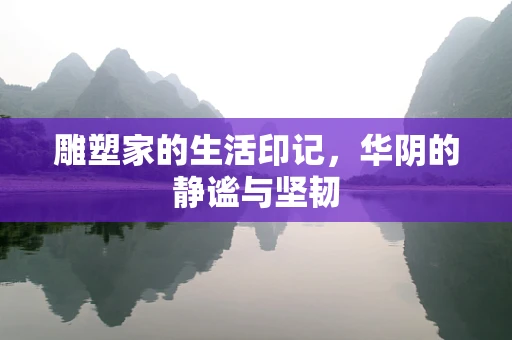雕塑家的生活印记，华阴的静谧与坚韧